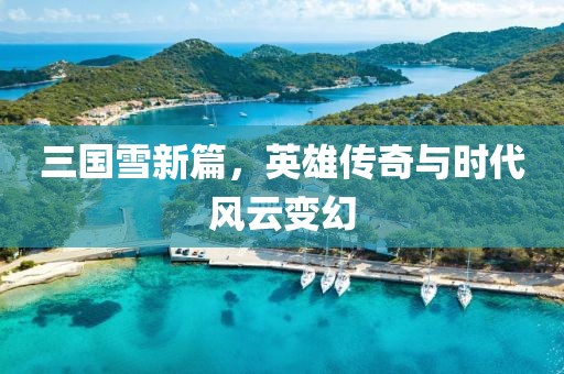 三国雪新篇，英雄传奇与时代风云变幻