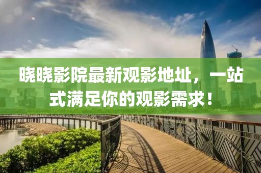 晓晓影院最新观影地址，一站式满足你的观影需求！