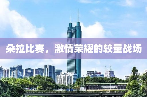 朵拉比赛，激情荣耀的较量战场