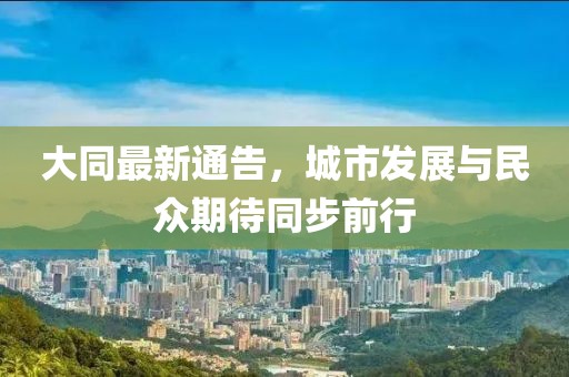 大同最新通告，城市发展与民众期待同步前行