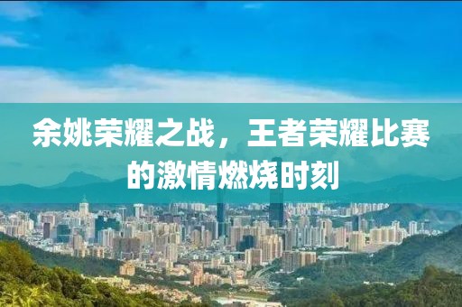余姚荣耀之战，王者荣耀比赛的激情燃烧时刻