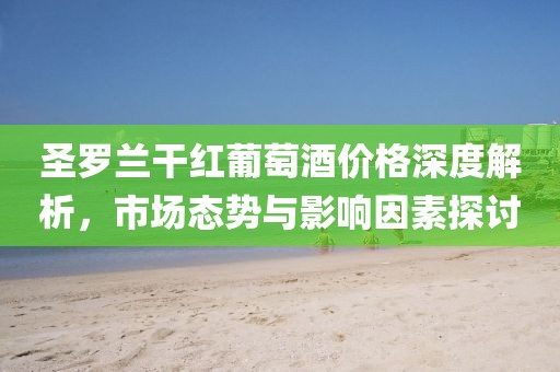 圣罗兰干红葡萄酒价格深度解析，市场态势与影响因素探讨