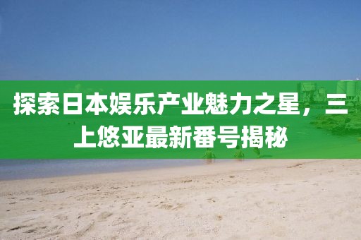 探索日本娱乐产业魅力之星，三上悠亚最新番号揭秘