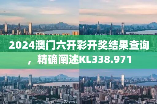 2024澳门六开彩开奖结果查询，精确阐述KL338.971
