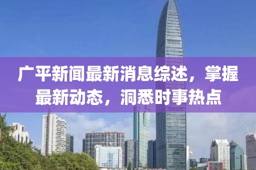 广平新闻最新消息综述，掌握最新动态，洞悉时事热点