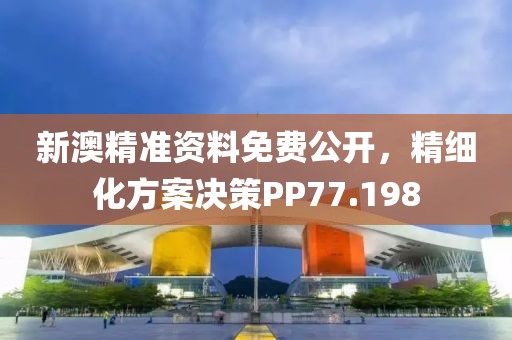 新澳精准资料免费公开，精细化方案决策PP77.198