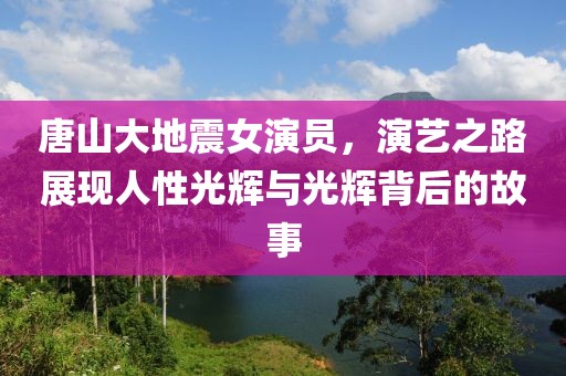 唐山大地震女演员，演艺之路展现人性光辉与光辉背后的故事