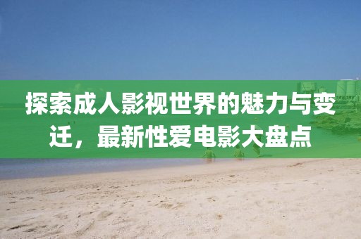 探索成人影视世界的魅力与变迁，最新性爱电影大盘点