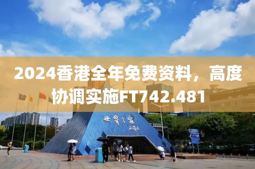2024香港全年免费资料，高度协调实施FT742.481