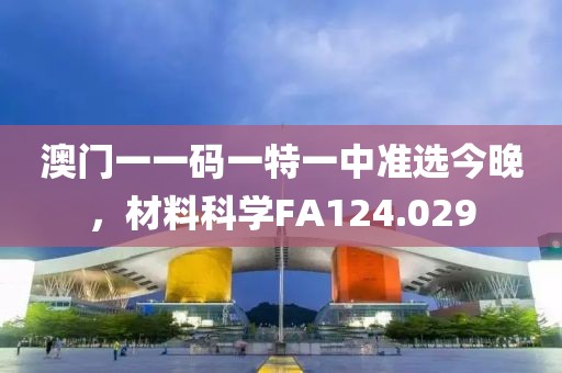 澳门一一码一特一中准选今晚，材料科学FA124.029
