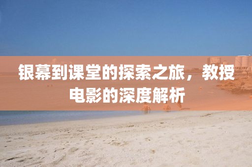 银幕到课堂的探索之旅，教授电影的深度解析