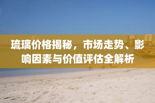 琉璃价格揭秘，市场走势、影响因素与价值评估全解析