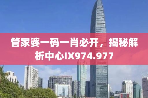管家婆一码一肖必开，揭秘解析中心IX974.977