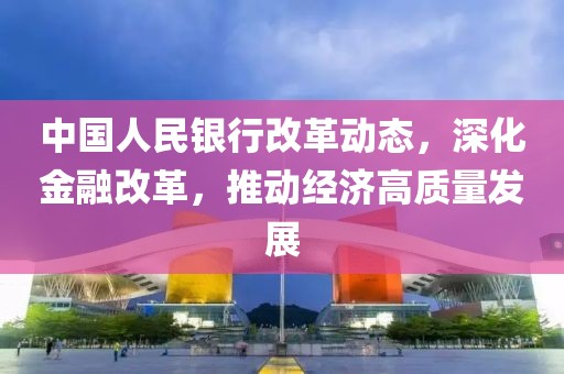 中国人民银行改革动态，深化金融改革，推动经济高质量发展