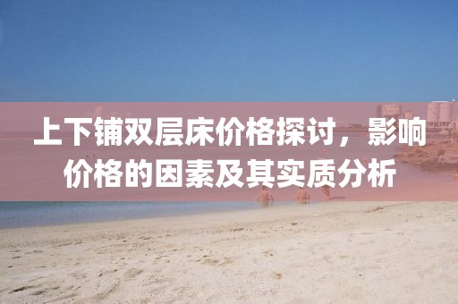上下铺双层床价格探讨，影响价格的因素及其实质分析