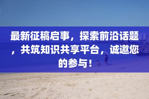 最新征稿启事，探索前沿话题，共筑知识共享平台，诚邀您的参与！