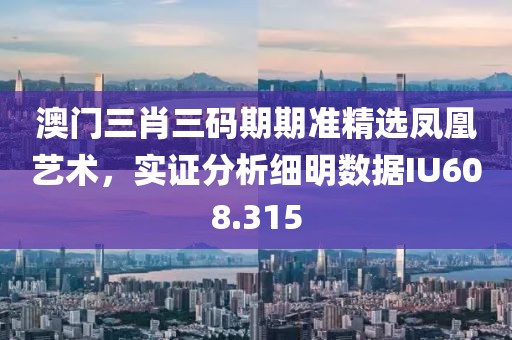 澳门三肖三码期期准精选凤凰艺术，实证分析细明数据IU608.315