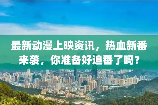 最新动漫上映资讯，热血新番来袭，你准备好追番了吗？