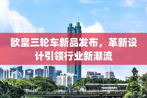欧皇三轮车新品发布，革新设计引领行业新潮流