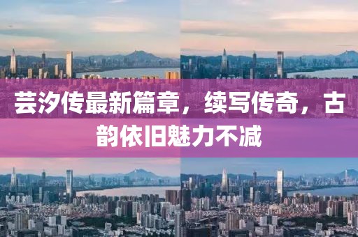 芸汐传最新篇章，续写传奇，古韵依旧魅力不减