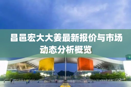 昌邑宏大大姜最新报价与市场动态分析概览