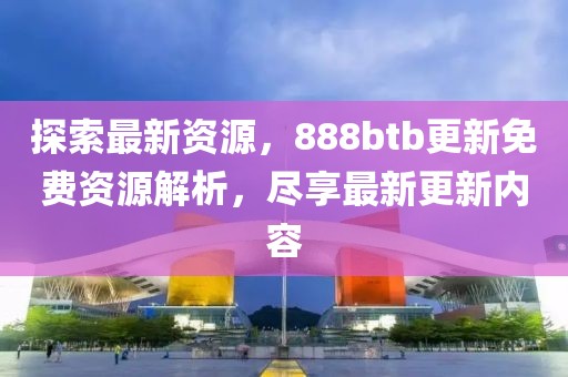 探索最新资源，888btb更新免费资源解析，尽享最新更新内容