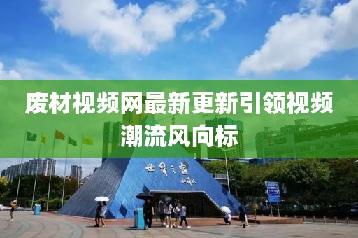 废材视频网最新更新引领视频潮流风向标