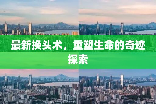 最新换头术，重塑生命的奇迹探索