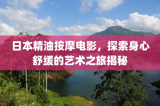日本精油按摩电影，探索身心舒缓的艺术之旅揭秘