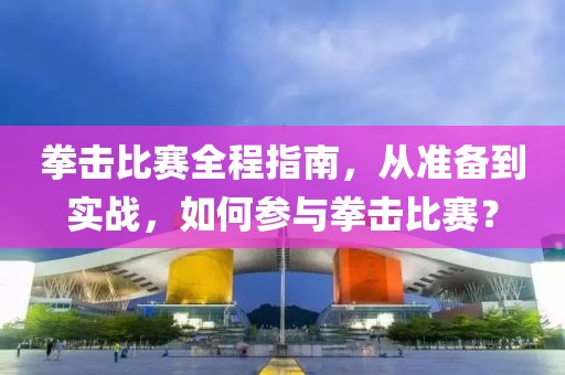 拳击比赛全程指南，从准备到实战，如何参与拳击比赛？