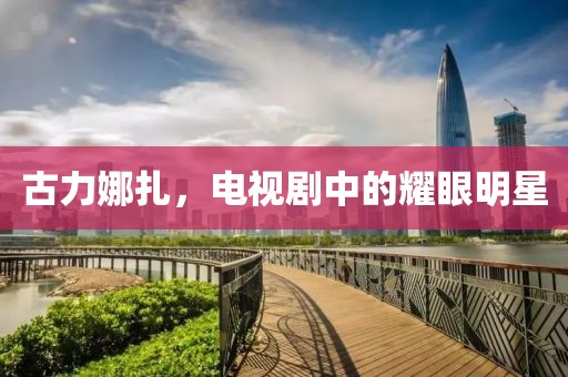古力娜扎，电视剧中的耀眼明星