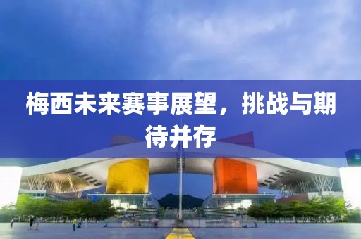 梅西未来赛事展望，挑战与期待并存