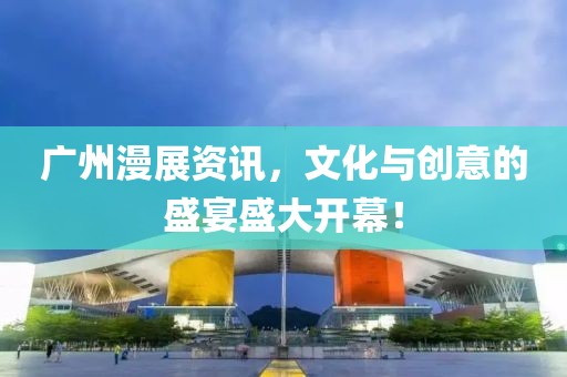 广州漫展资讯，文化与创意的盛宴盛大开幕！