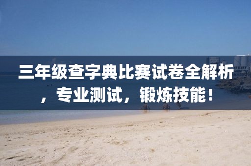 三年级查字典比赛试卷全解析，专业测试，锻炼技能！