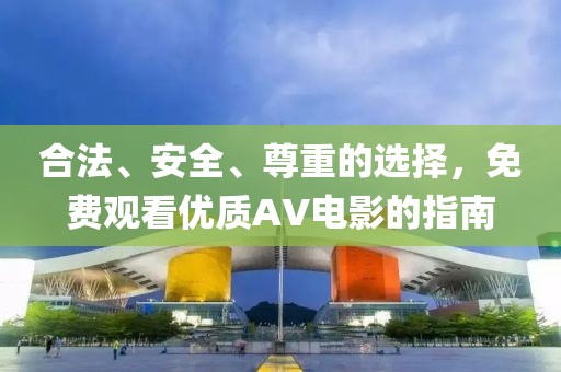 合法、安全、尊重的选择，免费观看优质AV电影的指南