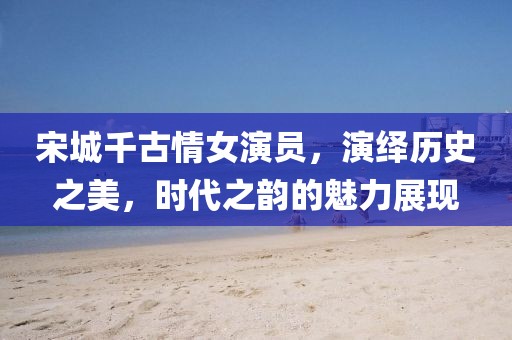宋城千古情女演员，演绎历史之美，时代之韵的魅力展现