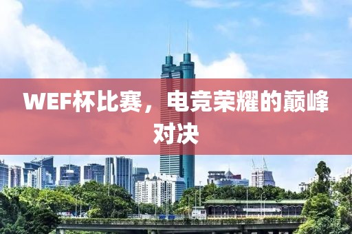 WEF杯比赛，电竞荣耀的巅峰对决