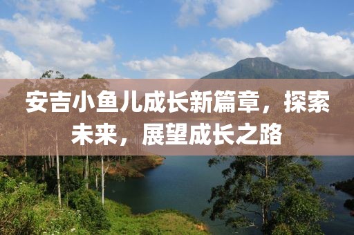安吉小鱼儿成长新篇章，探索未来，展望成长之路