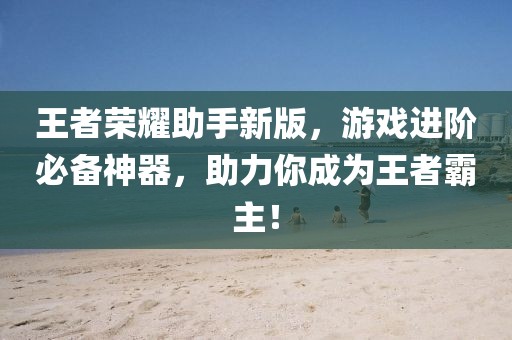 王者荣耀助手新版，游戏进阶必备神器，助力你成为王者霸主！