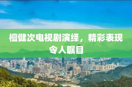 檀健次电视剧演绎，精彩表现令人瞩目