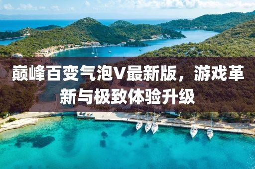 巅峰百变气泡V最新版，游戏革新与极致体验升级
