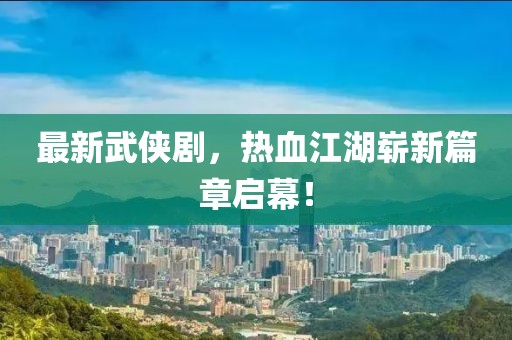 最新武侠剧，热血江湖崭新篇章启幕！