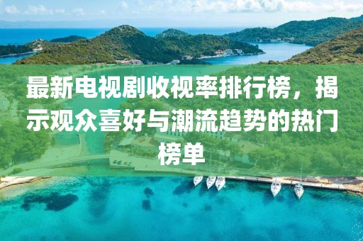 最新电视剧收视率排行榜，揭示观众喜好与潮流趋势的热门榜单