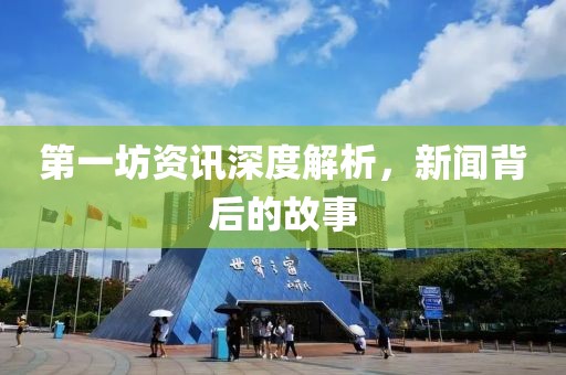 第一坊资讯深度解析，新闻背后的故事
