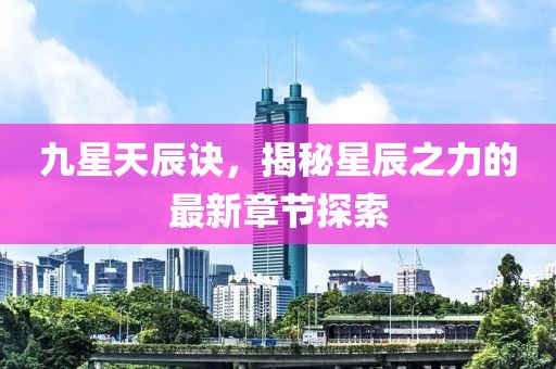 九星天辰诀，揭秘星辰之力的最新章节探索