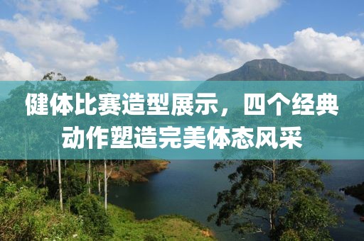 健体比赛造型展示，四个经典动作塑造完美体态风采