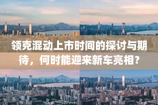 领克混动上市时间的探讨与期待，何时能迎来新车亮相？