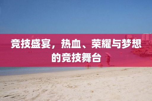 竞技盛宴，热血、荣耀与梦想的竞技舞台
