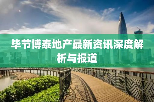 毕节博泰地产最新资讯深度解析与报道