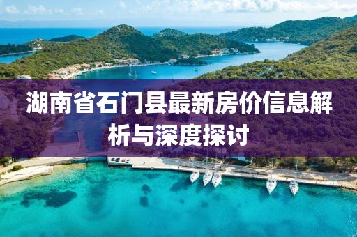 湖南省石门县最新房价信息解析与深度探讨